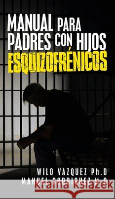 Manual Para Padres Con Hijos Esquizofrénicos Wilo Vazquez, PhD, Manuel Rodriguez M D 9781506535760 Palibrio