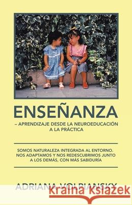 Enseñanza - Aprendizaje Desde La Neuroeducación a La Práctica: Somos Naturaleza Integrada Al Entorno. Nos Adaptamos Y Nos Redescubrimos Junto a Los Demás, Con Más Sabiduría Adriana Volpiansky 9781506535999 Palibrio