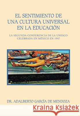 El Sentimiento De Una Cultura Universal En La Educación: La Segunda Conferencia De La Unesco Celebrada En México En 1947 Dr Adalberto García de Mendoza 9781506536606 Palibrio