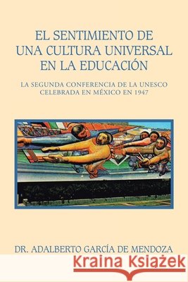 El Sentimiento De Una Cultura Universal En La Educación: La Segunda Conferencia De La Unesco Celebrada En México En 1947 Dr Adalberto García de Mendoza 9781506536613 Palibrio