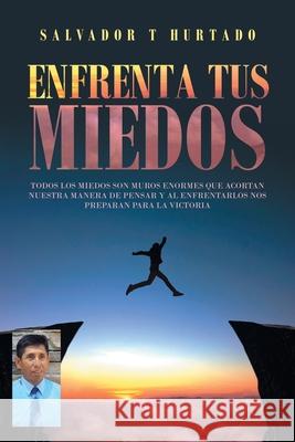 Enfrenta Tus Miedos: Todos Los Miedos Son Muros Enormes Que Acortan Nuestra Manera De Pensar Y Al Enfrentarlos Nos Preparan Para La Victoria Salvador T Hurtado 9781506537139