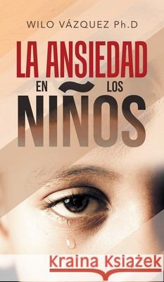 La Ansiedad En Los Niños Wilo Vázquez Ph D 9781506537191