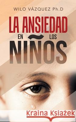 La Ansiedad En Los Niños Wilo Vázquez Ph D 9781506537207