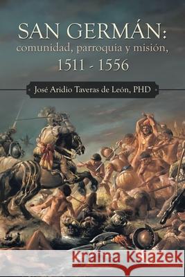 San Germán: Comunidad, Parroquia Y Misión, 1511 - 1556 José Aridio Taveras de León, PhD 9781506538167 Palibrio