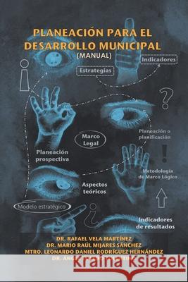 Planeación Para El Desarrollo Municipal: (Manual) Dr Rafael Martínez Vela, Dr Mario Raúl Sánchez Mijares, Leonardo Daniel Hernández Rodríguez 9781506538631