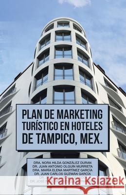 Plan De Marketing Turístico En Hoteles De Tampico, Mex. Dr Nora Hilda González Durán, Dr Juan Antonio Olguín Murrieta, Dr María Elena Martínez García 9781506538716 Palibrio