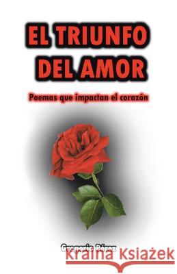 El Triunfo Del Amor: Poemas Que Impactan El Corazón Gregorio Pérez 9781506539058 Palibrio