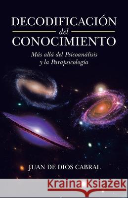 Decodificación Del Conocimiento: Más Allá Del Psicoanálisis Y La Parapsicología Cabral, Juan De Dios 9781506539713 Palibrio