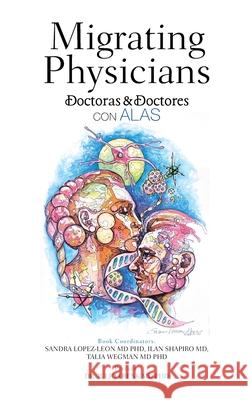 Migrating Physicians Doctoras & Doctores Con Alas: The Story of 15 Physicians That Migrated Sandra Lopez-Leon, Ilan Shapiro, MD, Talia Wegman, MD PhD 9781506539850