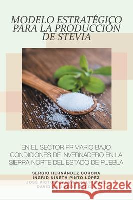Modelo Estratégico Para La Producción De Stevia En El Sector Primario Bajo Condiciones De Invernadero En La Sierra Norte Del Estado De Puebla Corona, Sergio Hernández 9781506547091 Palibrio