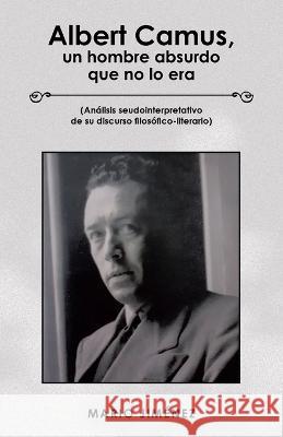 Albert Camus, Un Hombre Absurdo Que No Lo Era: (Análisis Seudointerpretativo De Su Discurso Filosófico-Literario) Mario Jiménez 9781506548180