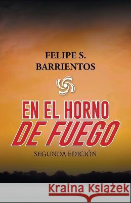 En El Horno De Fuego: Segunda Edición Felipe S Barrientos 9781506548876