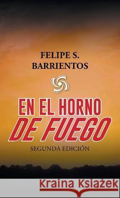 En El Horno De Fuego: Segunda Edición Felipe S Barrientos 9781506548883