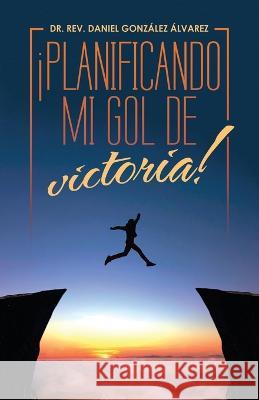 ¡Planificando Mi Gol De Victoria! Dr Rev Daniel González Álvarez 9781506549859