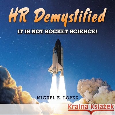 HR Demystified: It is Not Rocket Science! Miguel E. Lopez 9781506554990