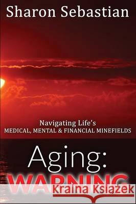 Aging: WARNING - Navigating Life's MEDICAL, MENTAL & FINANCIAL MINEFIELDS Sebastian, Sharon 9781506900117 First Edition Design eBook Publishing