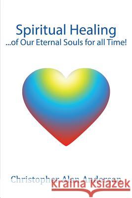 Spiritual Healing ...of Our Eternal Souls for all Time! Anderson, Christopher Alan 9781506900643 First Edition Design eBook Publishing