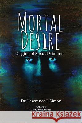 Mortal Desire: Origins of Sexual Violence Lawrence J. Simon 9781506903361 First Edition Design eBook Publishing