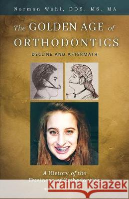 The Golden Age Of Orthodontics: Decline And Aftermath Wahl, Norman 9781506904696 First Edition Design Publishing