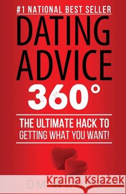 Dating Advice 360: The Ultimate Hack To Getting What You Want! DM Woods 9781506904948