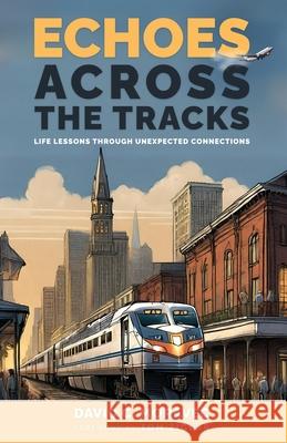 Echoes Across the Tracks: Life Lessons Through Unexpected Connections David C. Moravec 9781506911878 First Edition Design Publishing