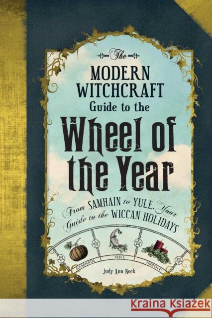 The Modern Witchcraft Guide to the Wheel of the Year: From Samhain to Yule, Your Guide to the Wiccan Holidays Judy Ann Nock 9781507205372 Adams Media Corporation