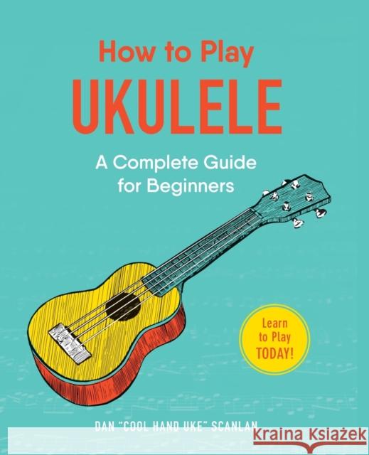 How to Play Ukulele: A Complete Guide for Beginners Dan Scanlan 9781507207499 Adams Media Corporation