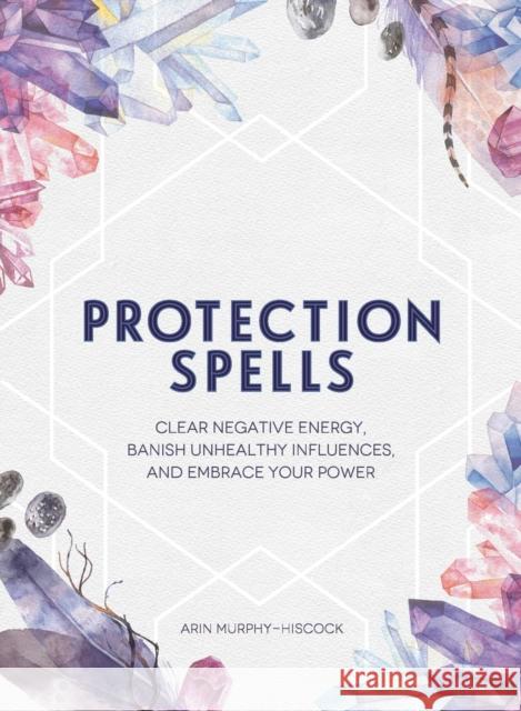 Protection Spells: Clear Negative Energy, Banish Unhealthy Influences, and Embrace Your Power Arin Murphy-Hiscock 9781507208328 Adams Media Corporation