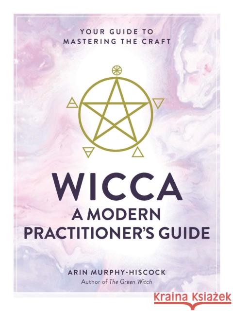 Wicca: A Modern Practitioner's Guide: Your Guide to Mastering the Craft Arin Murphy-Hiscock 9781507210741 Adams Media Corporation