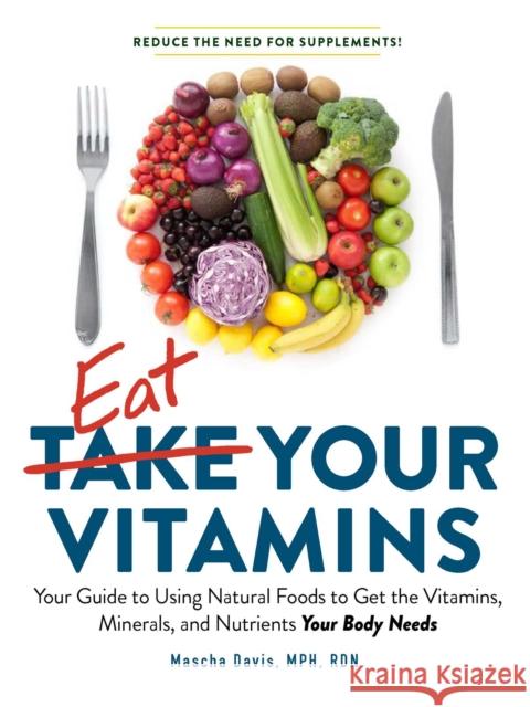 Eat Your Vitamins: Your Guide to Using Natural Foods to Get the Vitamins, Minerals, and Nutrients Your Body Needs Mascha Davis 9781507211359