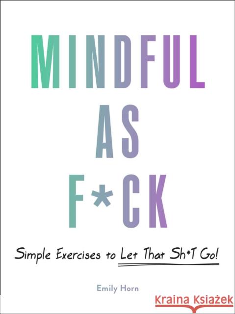 Mindful As F*ck: 100 Simple Exercises to Let That Sh*t Go! Emily Horn 9781507214251 Adams Media Corporation