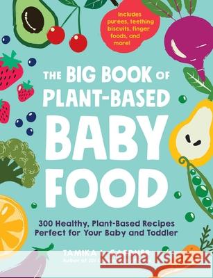 The Big Book of Plant-Based Baby Food: 300 Healthy, Plant-Based Recipes Perfect for Your Baby or Toddler Tamika L. Gardner 9781507214497 Adams Media Corporation