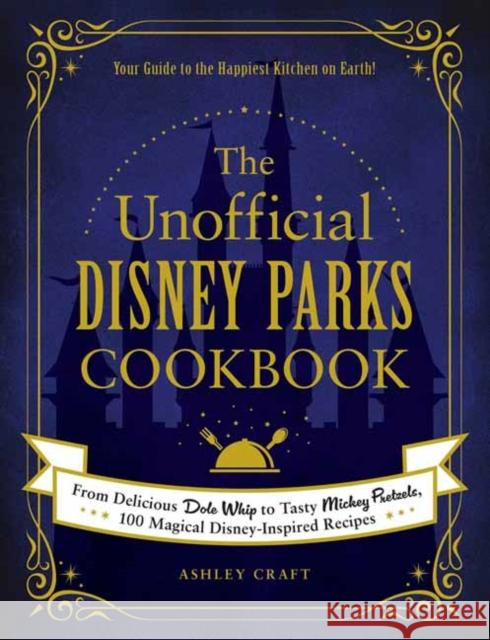 The Unofficial Disney Parks Cookbook: From Delicious Dole Whip to Tasty Mickey Pretzels, 100 Magical Disney-Inspired Recipes Ashley Craft 9781507214510 Adams Media Corporation