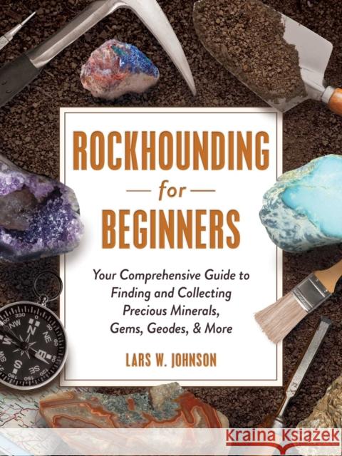 Rockhounding for Beginners: Your Comprehensive Guide to Finding and Collecting Precious Minerals, Gems, Geodes, & More Lars W. Johnson, Stephen M. Voynick 9781507215272 Adams Media Corporation