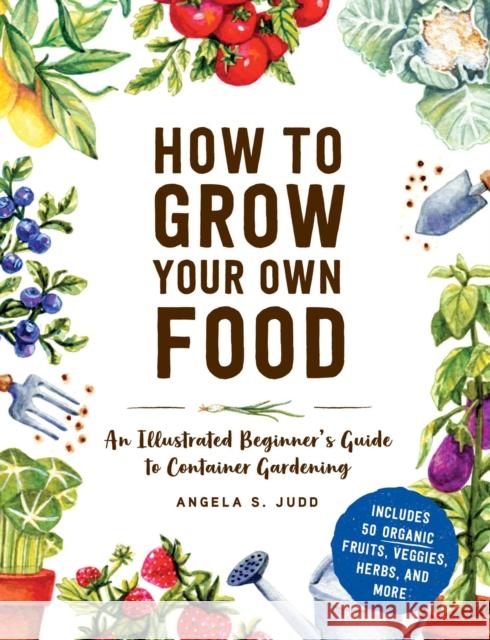 How to Grow Your Own Food: An Illustrated Beginner's Guide to Container Gardening Angela S. Judd 9781507215722 Adams Media Corporation