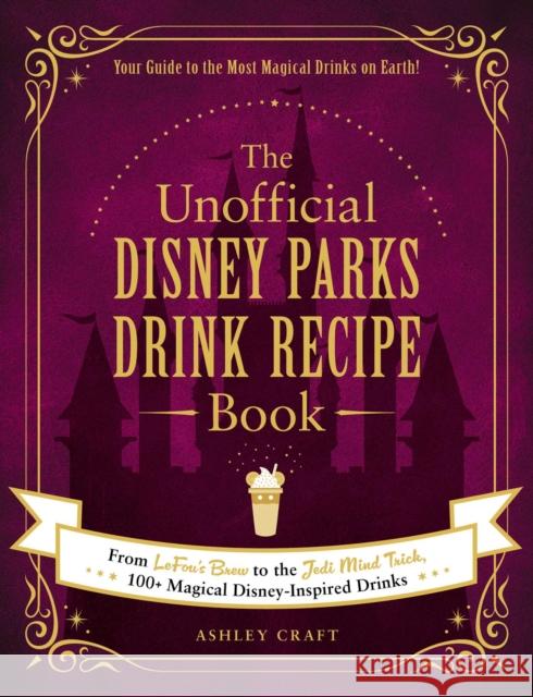 The Unofficial Disney Parks Drink Recipe Book: From LeFou's Brew to the Jedi Mind Trick, 100+ Magical Disney-Inspired Drinks Ashley Craft 9781507215951 Adams Media Corporation