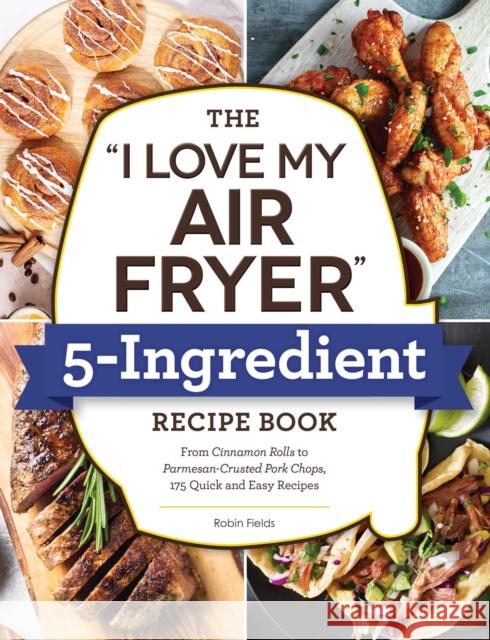 The I Love My Air Fryer 5-Ingredient Recipe Book: From French Toast Sticks to Buttermilk-Fried Chicken Thighs, 175 Quick and Easy Recipes Fields, Robin 9781507216286