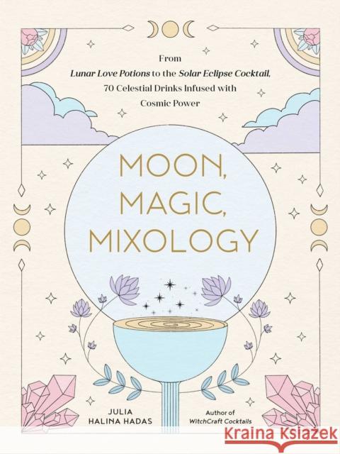 Moon, Magic, Mixology: From Lunar Love Spell Sangria to the Solar Eclipse Sour, 70 Celestial Drinks Infused with Cosmic Power Julia Halin 9781507216644 Adams Media Corporation