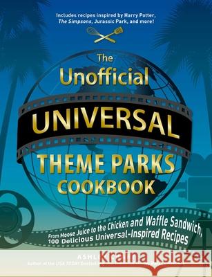 The Unofficial Universal Theme Parks Cookbook: From Moose Juice to Chicken and Waffle Sandwiches, 75+ Delicious Universal-Inspired Recipes Craft, Ashley 9781507218211