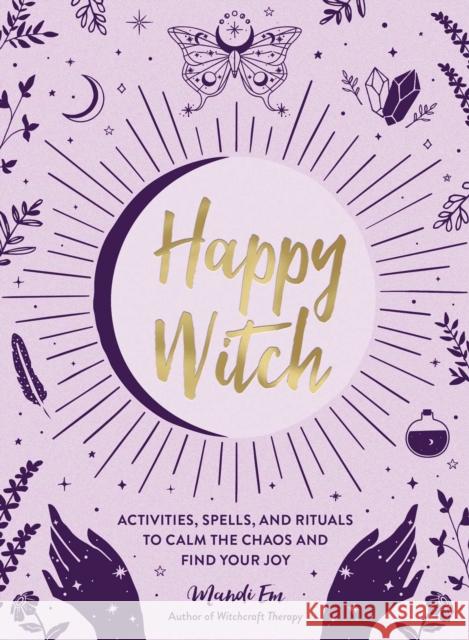 Happy Witch: Activities, Spells, and Rituals to Calm the Chaos and Find Your Joy Mandi Em 9781507219713 Adams Media Corporation