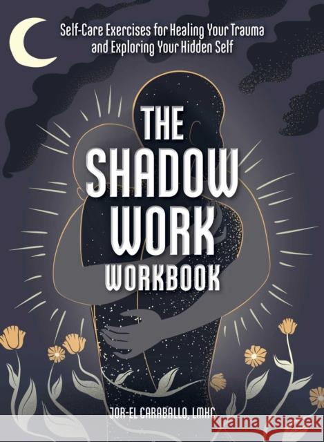 The Shadow Work Workbook: Self-Care Exercises for Healing Your Trauma and Exploring Your Hidden Self Jor-El Caraballo 9781507219799