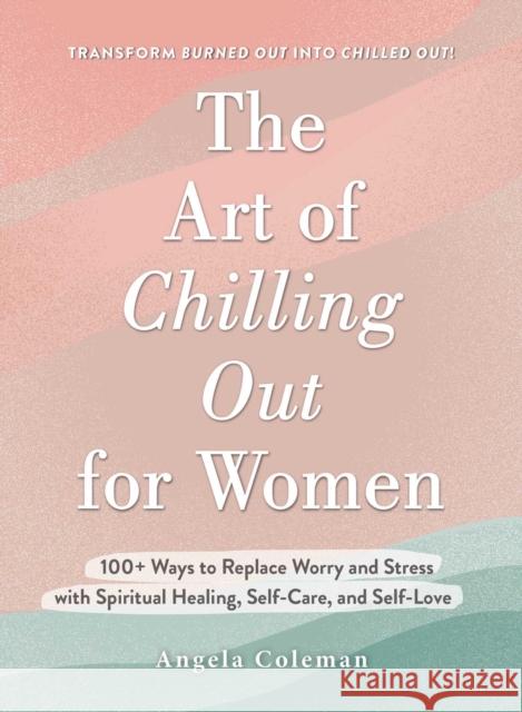 The Art of Chilling Out for Women: 100+ Ways to Replace Worry and Stress with Spiritual Healing, Self-Care, and Self-Love Angela D. Coleman 9781507219935 Adams Media Corporation