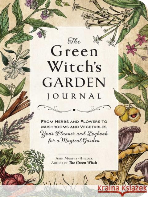 The Green Witch's Garden Journal: From Herbs and Flowers to Mushrooms and Vegetables, Your Planner and Logbook for a Magical Garden Arin Murphy-Hiscock 9781507220061 Adams Media Corporation
