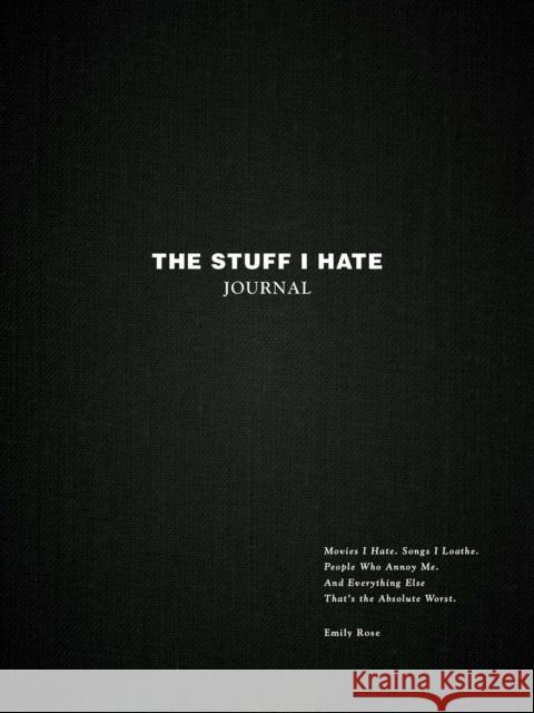 The Stuff I Hate Journal: Trends I Hate. Foods I Loathe. People Who Annoy Me. And Everything Else That's the Absolute Worst. Emily Rose 9781507220306