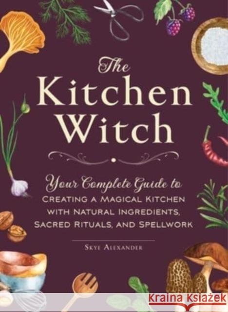 The Kitchen Witch: Your Complete Guide to Creating a Magical Kitchen with Natural Ingredients, Sacred Rituals, and Spellwork Skye Alexander 9781507220887 Adams Media Corporation