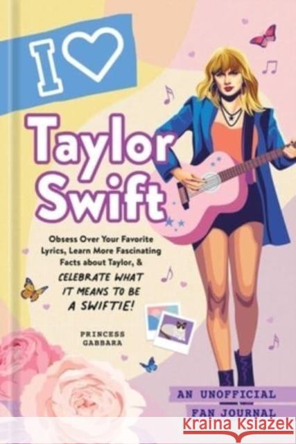 I Love Taylor Swift: An Unofficial Fan Journal Princess Gabbara 9781507220979 Adams Media Corporation