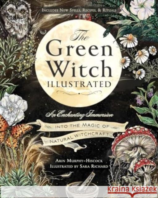 The Green Witch Illustrated: An Enchanting Immersion Into the Magic of Natural Witchcraft Arin Murphy-Hiscock Sara Richard 9781507223192