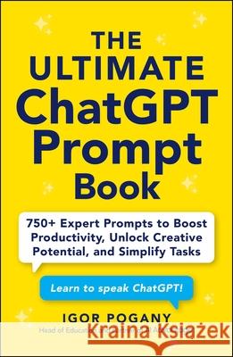 The Ultimate ChatGPT Prompt Book: 750+ Expert Prompts to Boost Productivity, Unlock Creative Potential, and Simplify Tasks Igor Pogany 9781507225554
