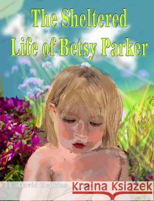 The Sheltered Life of Betsy Parker E. David Hopkins 9781507500392 Createspace Independent Publishing Platform