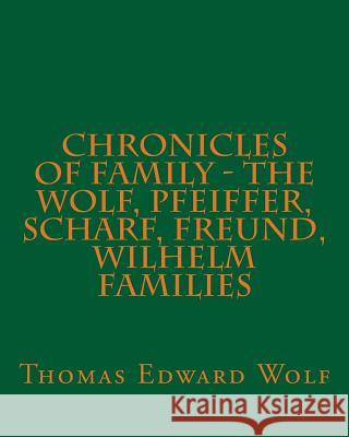 Chronicles of Family - the Wolf, Pfeiffer, Scharf, Freund, Wilhelm Families Wolf, Thomas Edward 9781507501061